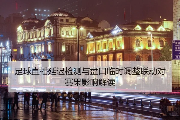 足球直播延迟检测与盘口临时调整联动对赛果影响解读